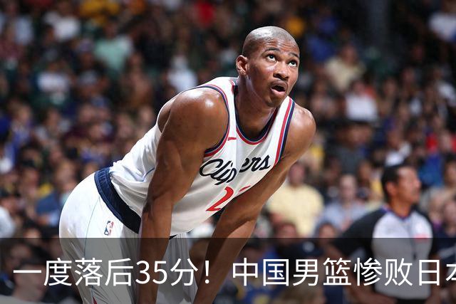 一度落后35分!中国男篮惨败日本,比无缘决赛遗憾的是特殊日子输球